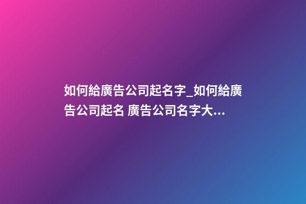 如何給廣告公司起名字_如何給廣告公司起名 廣告公司名字大全-第1張-公司起名-玄機(jī)派
